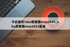 今日推荐!nba常规赛mvp2023_nba常规赛mvp2023是谁