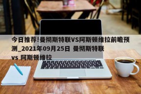 今日推荐!曼彻斯特联VS阿斯顿维拉前瞻预测_2021年09月25日 曼彻斯特联 vs 阿斯顿维拉