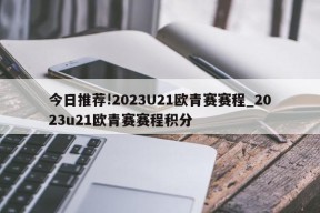 今日推荐!2023U21欧青赛赛程_2023u21欧青赛赛程积分