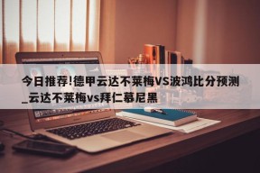 今日推荐!德甲云达不莱梅VS波鸿比分预测_云达不莱梅vs拜仁慕尼黑