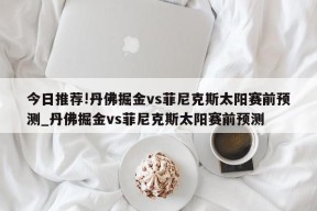 今日推荐!丹佛掘金vs菲尼克斯太阳赛前预测_丹佛掘金vs菲尼克斯太阳赛前预测