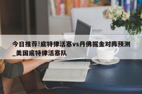 今日推荐!底特律活塞vs丹佛掘金对阵预测_美国底特律活塞队