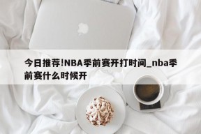 今日推荐!NBA季前赛开打时间_nba季前赛什么时候开