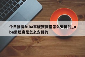 今日推荐!nba常规赛赛程怎么安排的_nba常规赛是怎么安排的