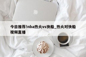 今日推荐!nba热火vs快船_热火对快船视频直播