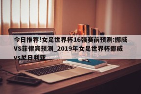 今日推荐!女足世界杯16强赛前预测:挪威VS菲律宾预测_2019年女足世界杯挪威vs尼日利亚