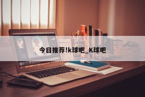 今日推荐!k球吧_K球吧