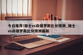 今日推荐!瑞士vs白俄罗斯比分预测_瑞士vs白俄罗斯比分预测最新