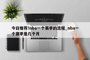 今日推荐!nba一个赛季的流程_nba一个赛季是几个月