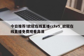 今日推荐!欧冠在线直播cctv5_欧冠在线直播免费观看高清