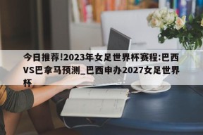 今日推荐!2023年女足世界杯赛程:巴西VS巴拿马预测_巴西申办2027女足世界杯