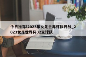 今日推荐!2023年女足世界杯快开战_2023女足世界杯32支球队