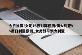 今日推荐!女足16强对阵预测:澳大利亚VS尼日利亚预测_女足战平澳大利亚