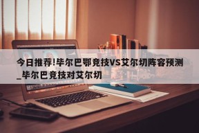 今日推荐!毕尔巴鄂竞技VS艾尔切阵容预测_毕尔巴竞技对艾尔切