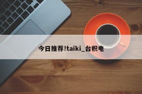 今日推荐!taiki_台积电