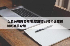 女足16强阵容预测:摩洛哥VS哥伦比亚预测的简单介绍