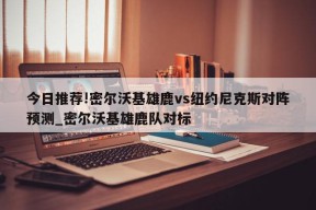 今日推荐!密尔沃基雄鹿vs纽约尼克斯对阵预测_密尔沃基雄鹿队对标