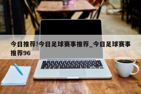 今日推荐!今日足球赛事推荐_今日足球赛事推荐96