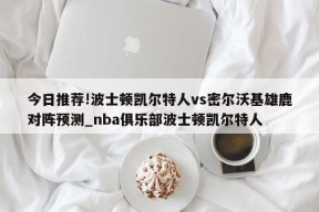 今日推荐!波士顿凯尔特人vs密尔沃基雄鹿对阵预测_nba俱乐部波士顿凯尔特人