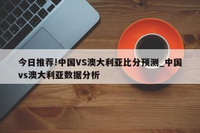 今日推荐!中国VS澳大利亚比分预测_中国vs澳大利亚数据分析