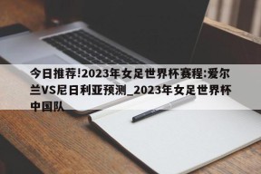 今日推荐!2023年女足世界杯赛程:爱尔兰VS尼日利亚预测_2023年女足世界杯中国队