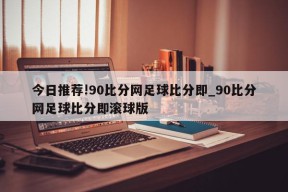 今日推荐!90比分网足球比分即_90比分网足球比分即滚球版