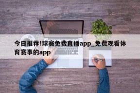 今日推荐!球赛免费直播app_免费观看体育赛事的app