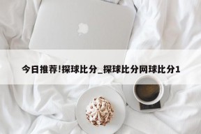 今日推荐!探球比分_探球比分网球比分1