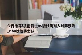 今日推荐!犹他爵士vs洛杉矶湖人对阵预测_nba犹他爵士队