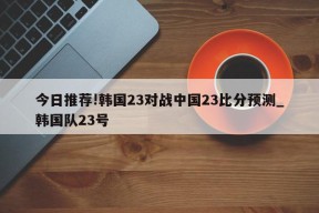 今日推荐!韩国23对战中国23比分预测_韩国队23号