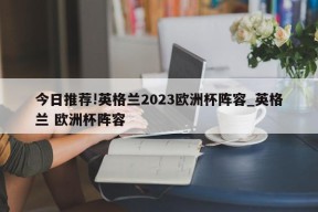 今日推荐!英格兰2023欧洲杯阵容_英格兰 欧洲杯阵容