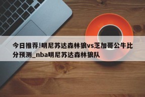 今日推荐!明尼苏达森林狼vs芝加哥公牛比分预测_nba明尼苏达森林狼队