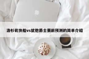 洛杉矶快船vs犹他爵士赛前预测的简单介绍