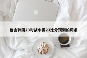 包含韩国23对战中国23比分预测的词条