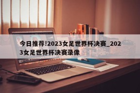 今日推荐!2023女足世界杯决赛_2023女足世界杯决赛录像