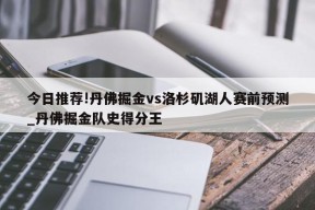 今日推荐!丹佛掘金vs洛杉矶湖人赛前预测_丹佛掘金队史得分王