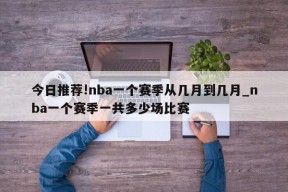 今日推荐!nba一个赛季从几月到几月_nba一个赛季一共多少场比赛