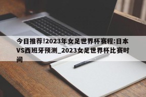 今日推荐!2023年女足世界杯赛程:日本VS西班牙预测_2023女足世界杯比赛时间