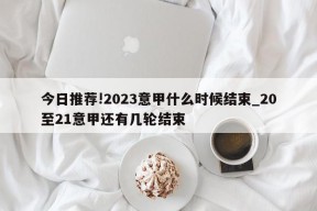 今日推荐!2023意甲什么时候结束_20至21意甲还有几轮结束