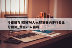 今日推荐!费城76人vs印第安纳步行者比分预测_费城76人强吗