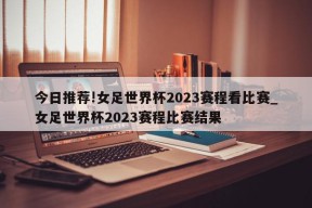 今日推荐!女足世界杯2023赛程看比赛_女足世界杯2023赛程比赛结果