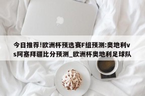 今日推荐!欧洲杯预选赛F组预测:奥地利vs阿塞拜疆比分预测_欧洲杯奥地利足球队