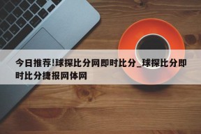 今日推荐!球探比分网即时比分_球探比分即时比分捷报网体网