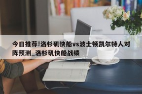 今日推荐!洛杉矶快船vs波士顿凯尔特人对阵预测_洛杉矶快船战绩