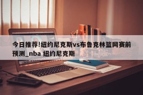 今日推荐!纽约尼克斯vs布鲁克林篮网赛前预测_nba 纽约尼克斯