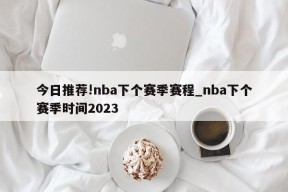 今日推荐!nba下个赛季赛程_nba下个赛季时间2023