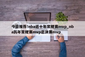 今日推荐!nba近十年常规赛mvp_nba历年常规赛mvp总决赛mvp