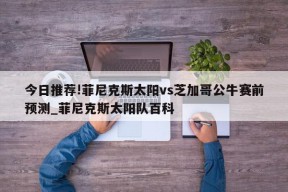 今日推荐!菲尼克斯太阳vs芝加哥公牛赛前预测_菲尼克斯太阳队百科