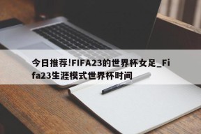 今日推荐!FIFA23的世界杯女足_Fifa23生涯模式世界杯时间