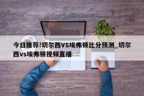 今日推荐!切尔西VS埃弗顿比分预测_切尔西vs埃弗顿视频直播